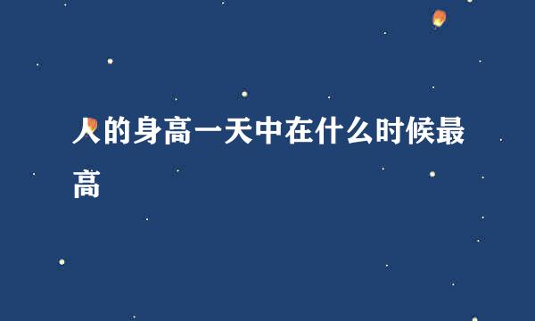 人的身高一天中在什么时候最高