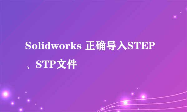 Solidworks 正确导入STEP、STP文件