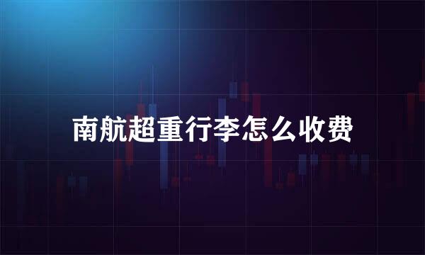 南航超重行李怎么收费