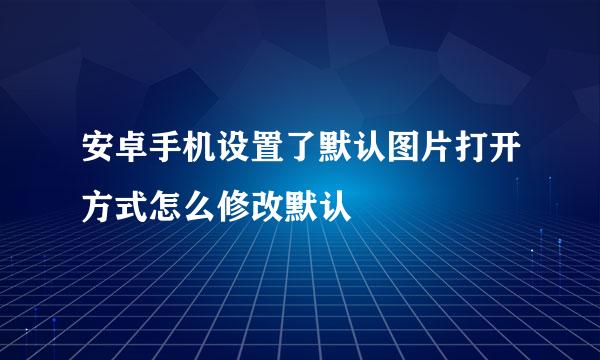 安卓手机设置了默认图片打开方式怎么修改默认