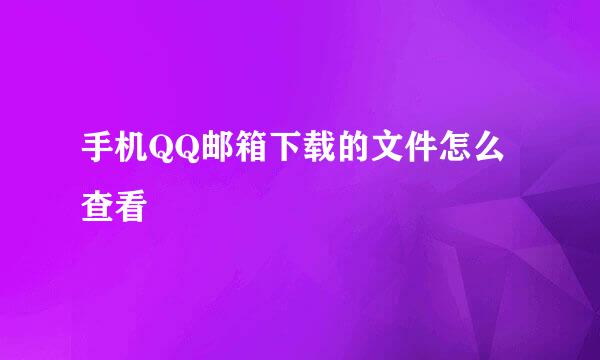 手机QQ邮箱下载的文件怎么查看