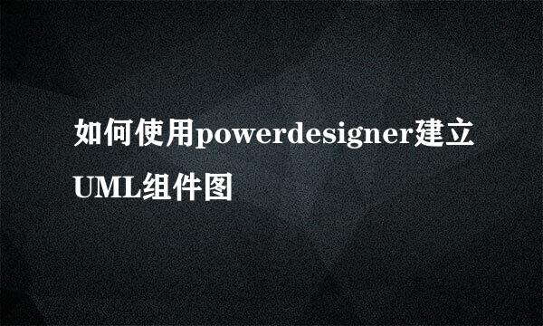如何使用powerdesigner建立UML组件图