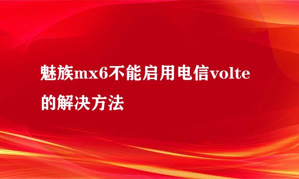魅族mx6不能启用电信volte的解决方法