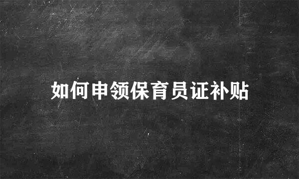 如何申领保育员证补贴