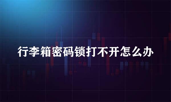 行李箱密码锁打不开怎么办