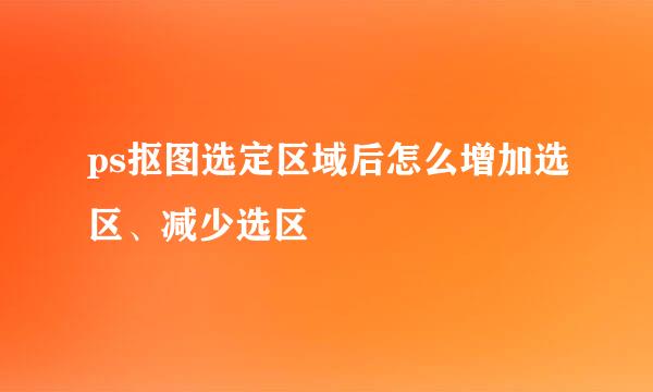 ps抠图选定区域后怎么增加选区、减少选区