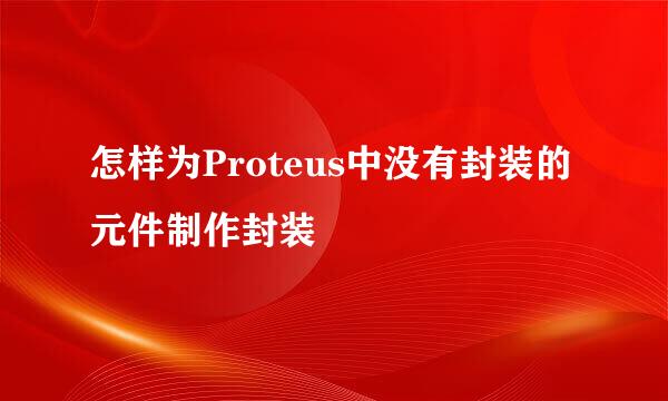 怎样为Proteus中没有封装的元件制作封装