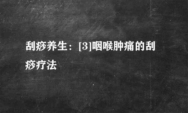 刮痧养生：[3]咽喉肿痛的刮痧疗法