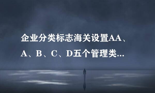 企业分类标志海关设置AA、A、B、C、D五个管理类别，各是什么意思