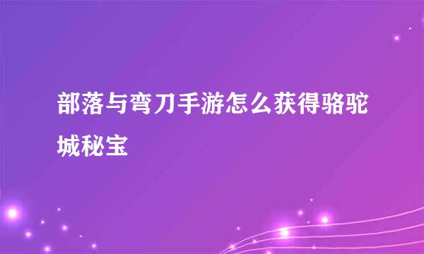 部落与弯刀手游怎么获得骆驼城秘宝