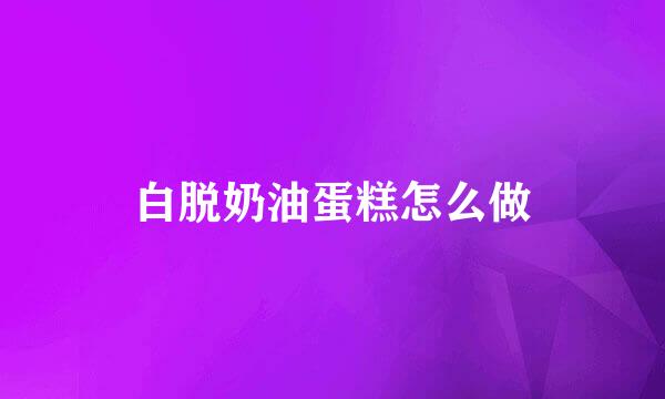 白脱奶油蛋糕怎么做