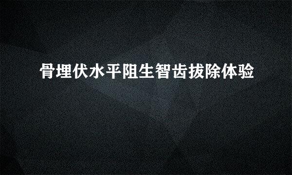 骨埋伏水平阻生智齿拔除体验