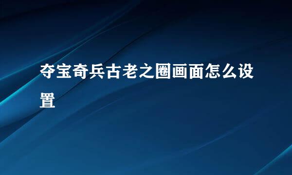 夺宝奇兵古老之圈画面怎么设置