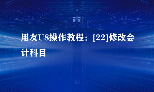 用友U8操作教程：[22]修改会计科目
