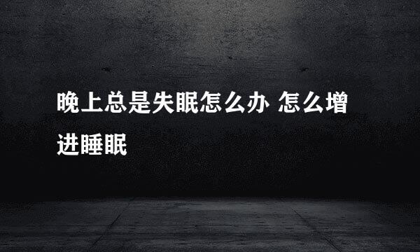 晚上总是失眠怎么办 怎么增进睡眠