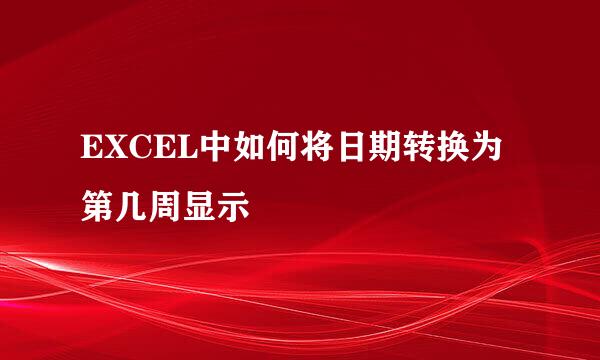 EXCEL中如何将日期转换为第几周显示