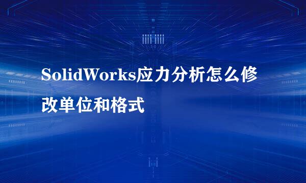 SolidWorks应力分析怎么修改单位和格式