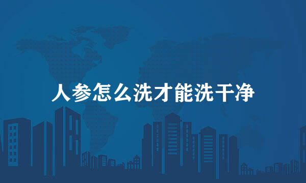 人参怎么洗才能洗干净