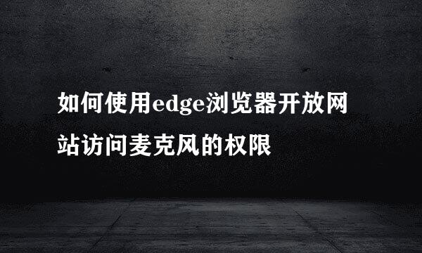 如何使用edge浏览器开放网站访问麦克风的权限
