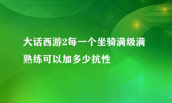 大话西游2每一个坐骑满级满熟练可以加多少抗性