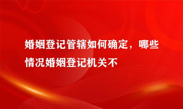 婚姻登记管辖如何确定，哪些情况婚姻登记机关不