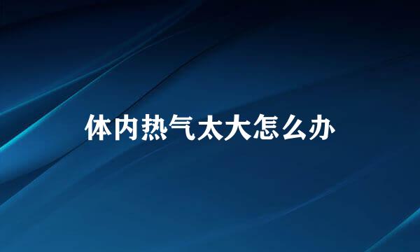 体内热气太大怎么办