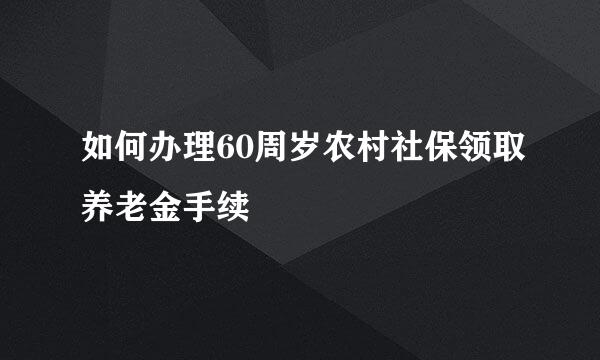 如何办理60周岁农村社保领取养老金手续