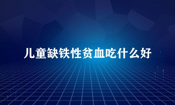 儿童缺铁性贫血吃什么好
