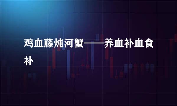 鸡血藤炖河蟹——养血补血食补