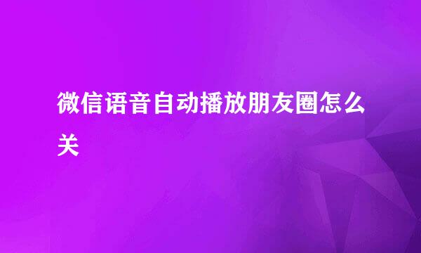 微信语音自动播放朋友圈怎么关