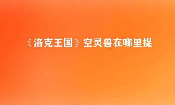 《洛克王国》空灵兽在哪里捉