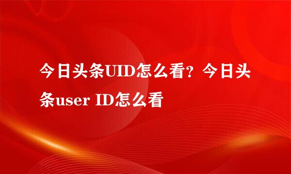 今日头条UID怎么看？今日头条user ID怎么看