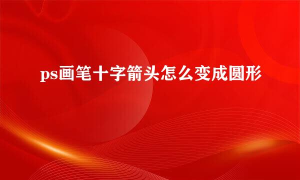 ps画笔十字箭头怎么变成圆形