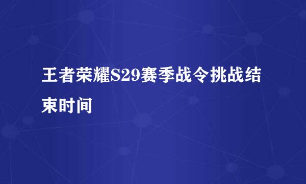 王者荣耀S29赛季战令挑战结束时间