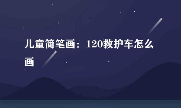 儿童简笔画：120救护车怎么画