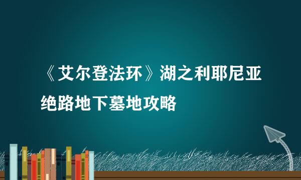 《艾尔登法环》湖之利耶尼亚绝路地下墓地攻略