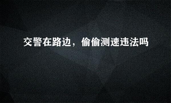 交警在路边，偷偷测速违法吗