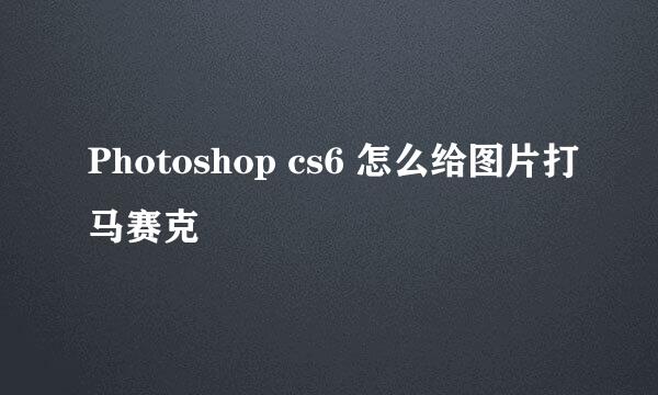 Photoshop cs6 怎么给图片打马赛克