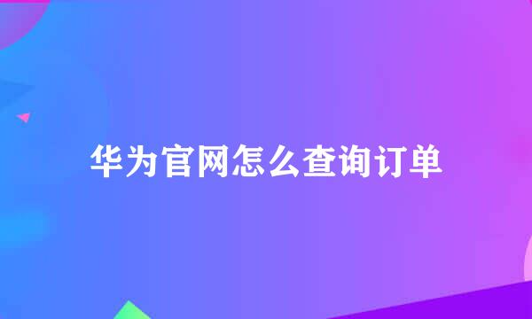 华为官网怎么查询订单