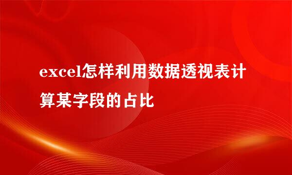 excel怎样利用数据透视表计算某字段的占比