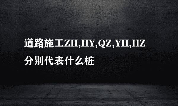 道路施工ZH,HY,QZ,YH,HZ分别代表什么桩