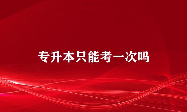 专升本只能考一次吗