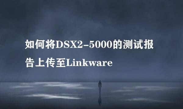 如何将DSX2-5000的测试报告上传至Linkware