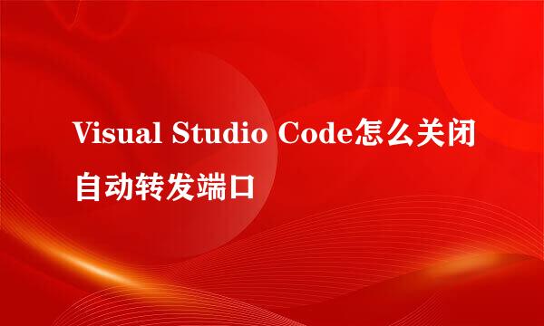 Visual Studio Code怎么关闭自动转发端口