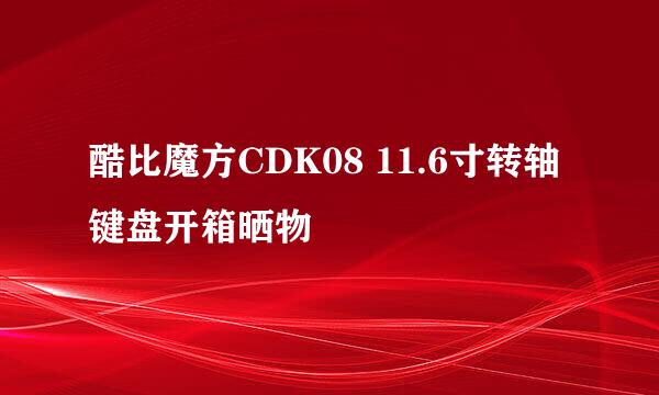 酷比魔方CDK08 11.6寸转轴键盘开箱晒物