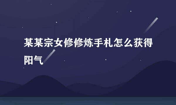 某某宗女修修炼手札怎么获得阳气