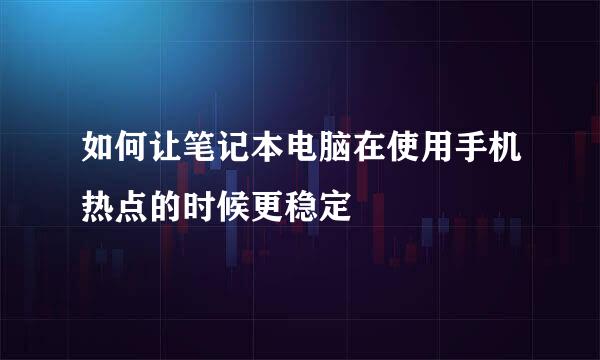 如何让笔记本电脑在使用手机热点的时候更稳定