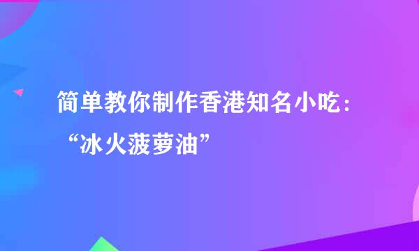 简单教你制作香港知名小吃：“冰火菠萝油”