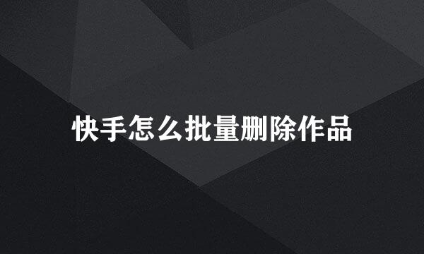 快手怎么批量删除作品