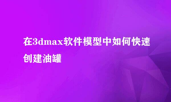 在3dmax软件模型中如何快速创建油罐